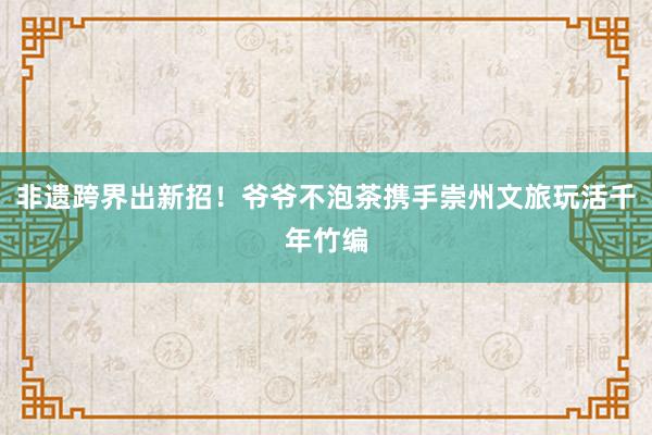 非遗跨界出新招！爷爷不泡茶携手崇州文旅玩活千年竹编