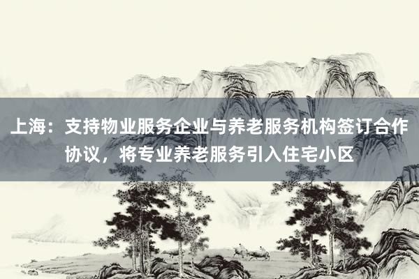 上海：支持物业服务企业与养老服务机构签订合作协议，将专业养老服务引入住宅小区