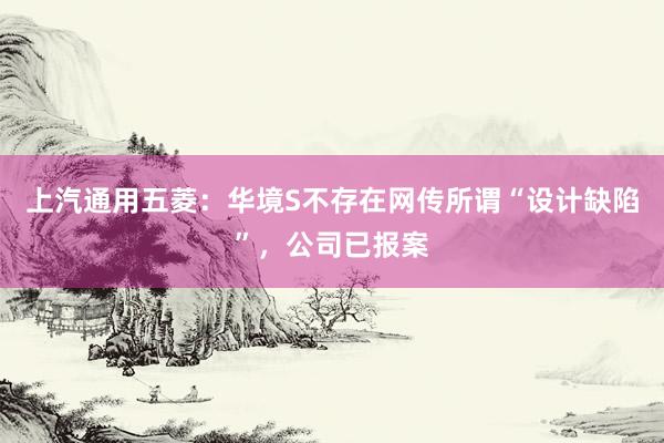 上汽通用五菱：华境S不存在网传所谓“设计缺陷”，公司已报案