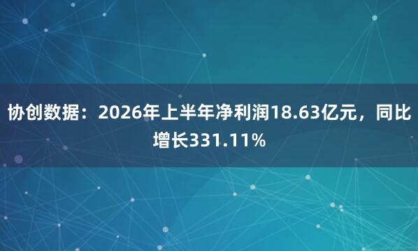 协创数据：2026年上半年净利润18.63亿元，同比增长331.11%