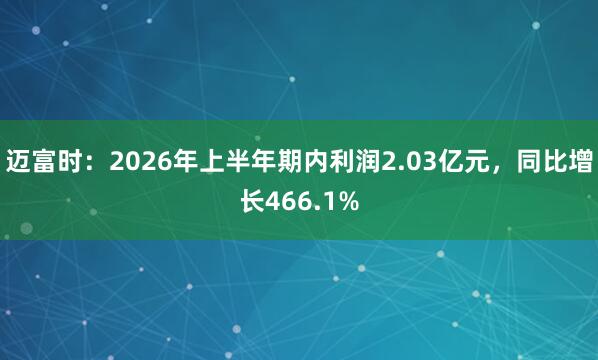 迈富时：2026年上半年期内利润2.03亿元，同比增长466.1%