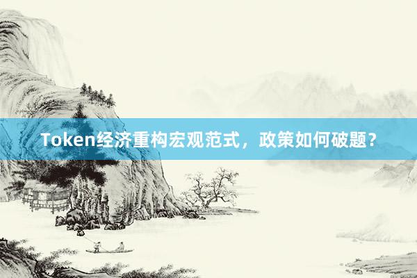Token经济重构宏观范式，政策如何破题？