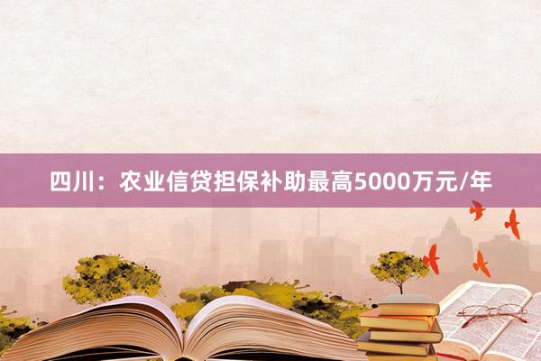 四川：农业信贷担保补助最高5000万元/年