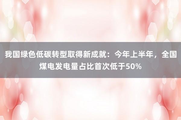 我国绿色低碳转型取得新成就：今年上半年，全国煤电发电量占比首次低于50%