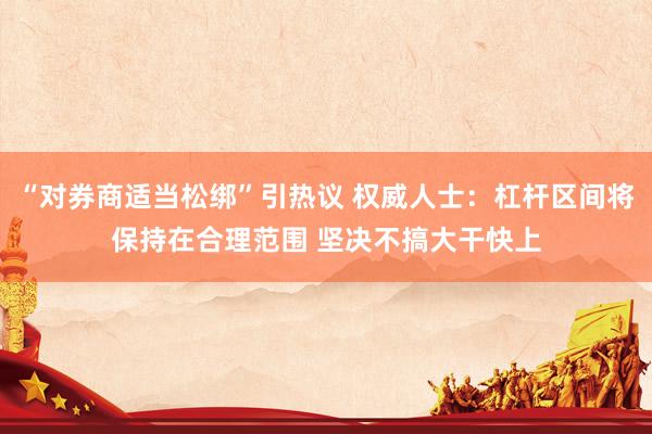 “对券商适当松绑”引热议 权威人士：杠杆区间将保持在合理范围 坚决不搞大干快上
