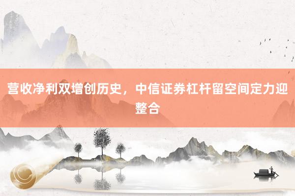 营收净利双增创历史，中信证券杠杆留空间定力迎整合
