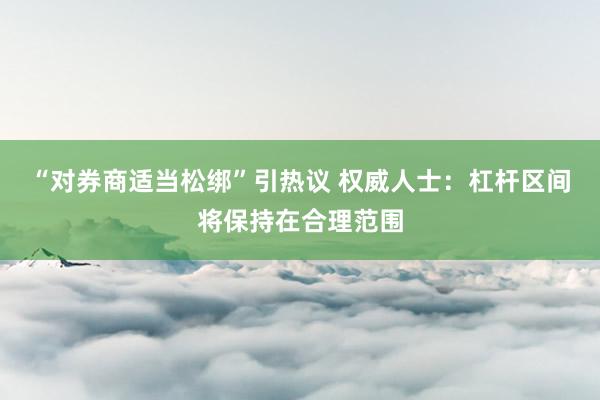 “对券商适当松绑”引热议 权威人士：杠杆区间将保持在合理范围