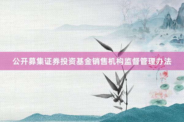 公开募集证券投资基金销售机构监督管理办法