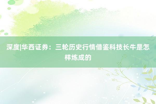 深度|华西证券：三轮历史行情借鉴科技长牛是怎样炼成的