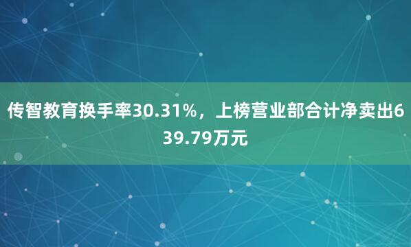 传智教育换手率30.31%，上榜营业部合计净卖出639.79万元