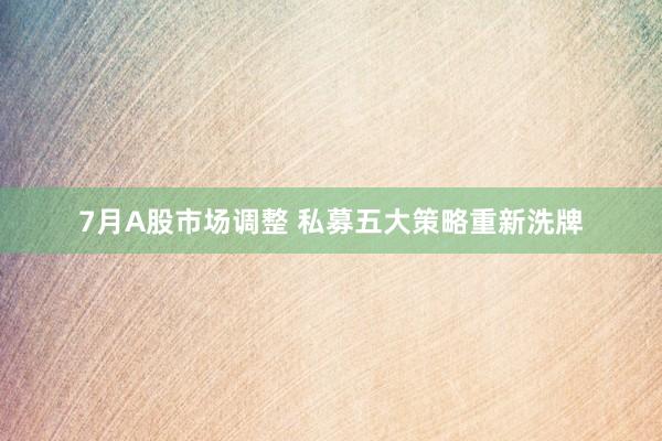 7月A股市场调整 私募五大策略重新洗牌