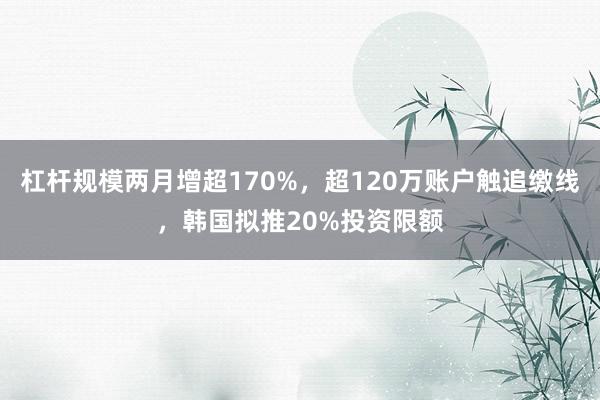 杠杆规模两月增超170%，超120万账户触追缴线，韩国拟推20%投资限额