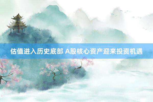 估值进入历史底部 A股核心资产迎来投资机遇