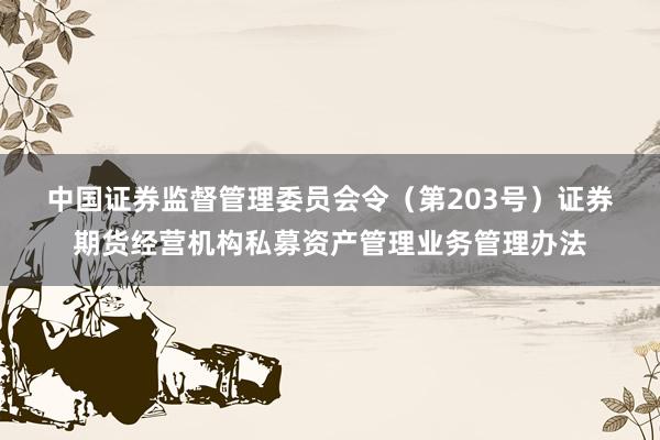 中国证券监督管理委员会令（第203号）　　证券期货经营机构私募资产管理业务管理办法