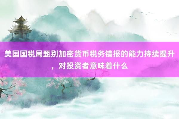 美国国税局甄别加密货币税务错报的能力持续提升，对投资者意味着什么
