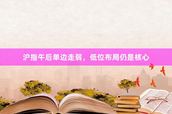 沪指午后单边走弱，低位布局仍是核心