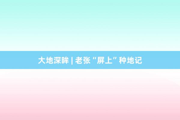 大地深眸 | 老张“屏上”种地记