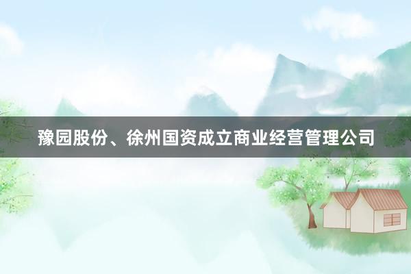 豫园股份、徐州国资成立商业经营管理公司