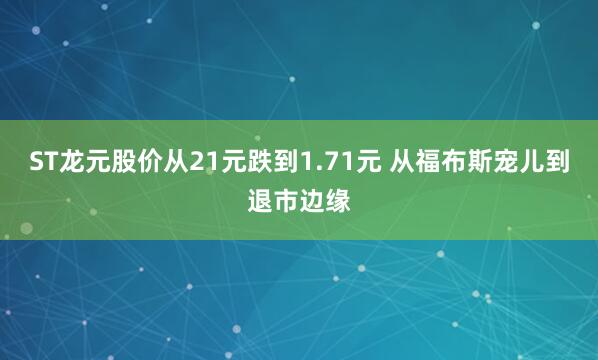 ST龙元股价从21元跌到1.71元 从福布斯宠儿到退市边缘