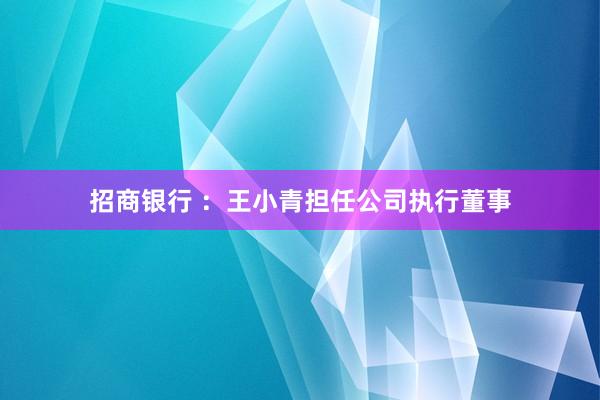 招商银行 ：王小青担任公司执行董事