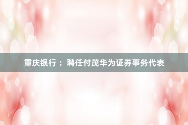 重庆银行 ：聘任付茂华为证券事务代表