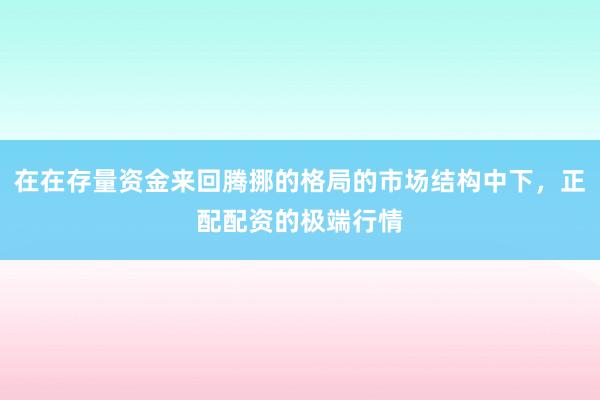在在存量资金来回腾挪的格局的市场结构中下，正配配资的极端行情