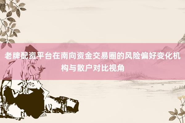 老牌配资平台在南向资金交易圈的风险偏好变化机构与散户对比视角