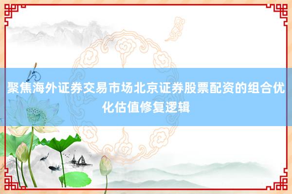 聚焦海外证券交易市场北京证券股票配资的组合优化估值修复逻辑