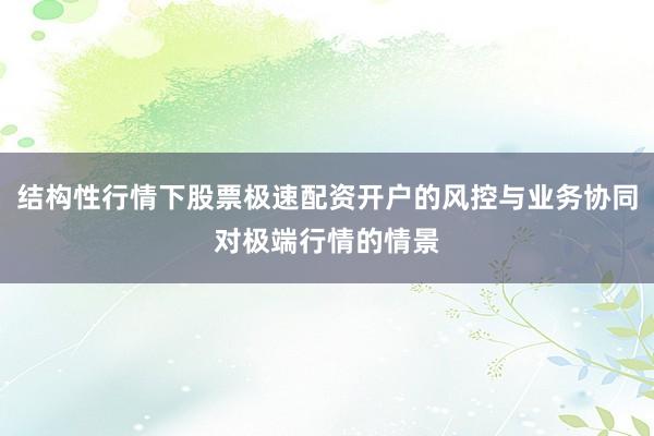 结构性行情下股票极速配资开户的风控与业务协同对极端行情的情景