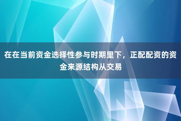 在在当前资金选择性参与时期里下,正配配资的资金来源结构从交易