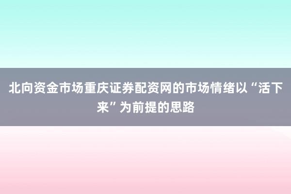 北向资金市场重庆证券配资网的市场情绪以“活下来”为前提的思路