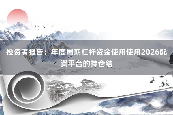 投资者报告:年度周期杠杆资金使用使用2026配资平台的持仓结