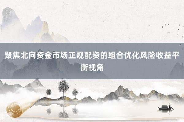 聚焦北向资金市场正规配资的组合优化风险收益平衡视角
