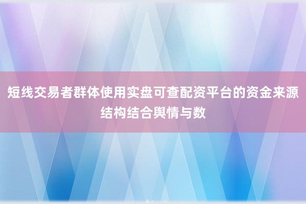 短线交易者群体使用实盘可查配资平台的资金来源结构结合舆情与数