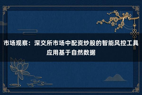 市场观察：深交所市场中配资炒股的智能风控工具应用基于自然数据