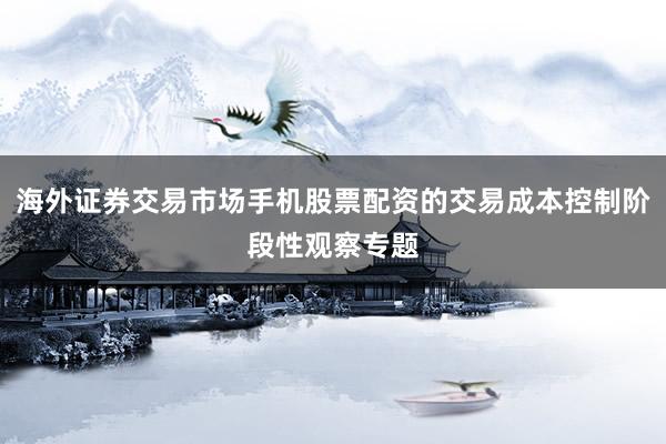 海外证券交易市场手机股票配资的交易成本控制阶段性观察专题