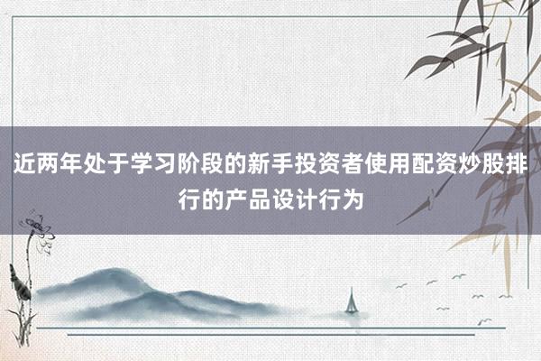 近两年处于学习阶段的新手投资者使用配资炒股排行的产品设计行为