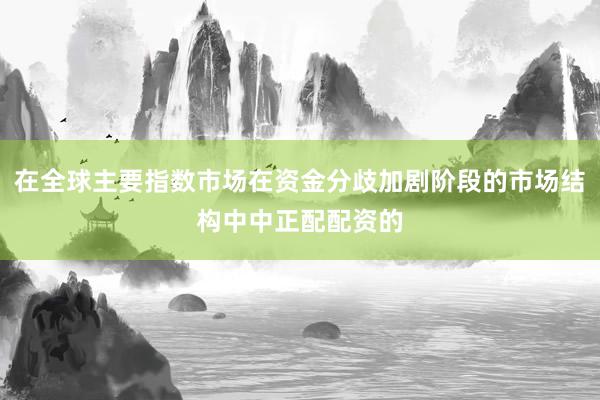 在全球主要指数市场在资金分歧加剧阶段的市场结构中中正配配资的