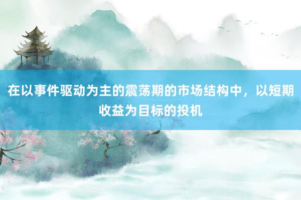 在以事件驱动为主的震荡期的市场结构中，以短期收益为目标的投机