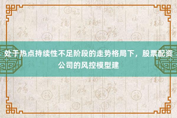 处于热点持续性不足阶段的走势格局下，股票配资公司的风控模型建
