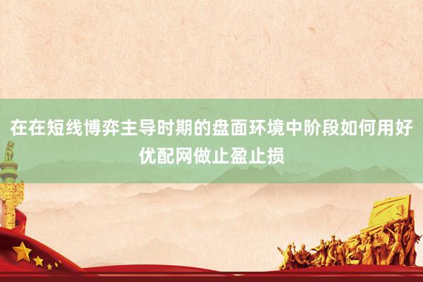 在在短线博弈主导时期的盘面环境中阶段如何用好优配网做止盈止损