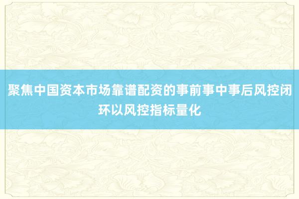 聚焦中国资本市场靠谱配资的事前事中事后风控闭环以风控指标量化