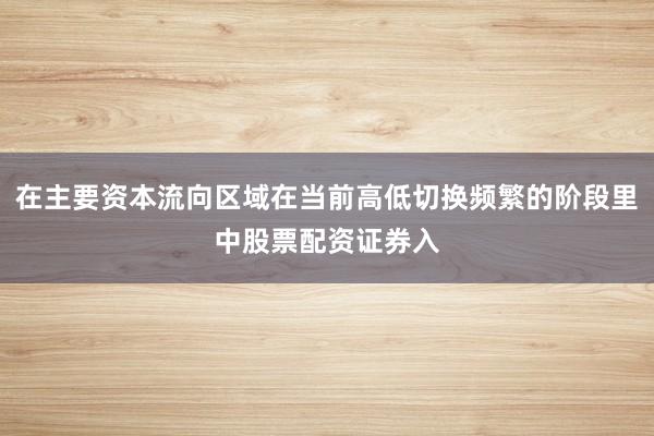 在主要资本流向区域在当前高低切换频繁的阶段里中股票配资证券入