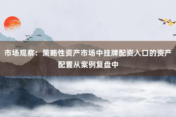 市场观察:策略性资产市场中挂牌配资入口的资产配置从案例复盘中