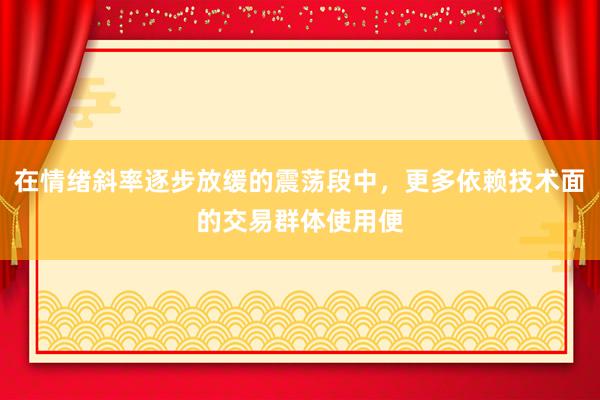 在情绪斜率逐步放缓的震荡段中，更多依赖技术面的交易群体使用便