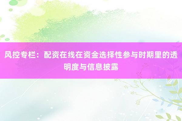 风控专栏：配资在线在资金选择性参与时期里的透明度与信息披露