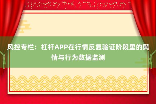 风控专栏：杠杆APP在行情反复验证阶段里的舆情与行为数据监测