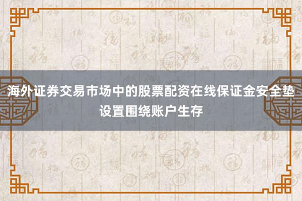 海外证券交易市场中的股票配资在线保证金安全垫设置围绕账户生存