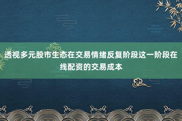 透视多元股市生态在交易情绪反复阶段这一阶段在线配资的交易成本