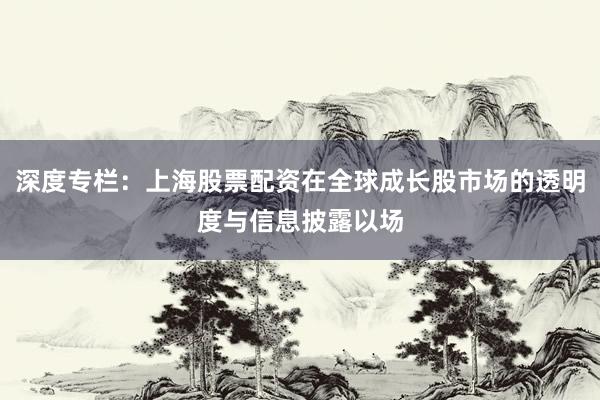 深度专栏：上海股票配资在全球成长股市场的透明度与信息披露以场